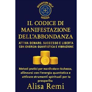 Remi, Alisa Il Codice Di Manifestazione e dell’Abbondanza: Attiva Denaro, Successo e Libertà con Energia Quantistica e Vibrazione (Quantum Self Series) Remi, Alisa Il Codice Di Manifestazione e dell’Abbondanza: Attiva Denaro, Successo e Libertà con Energia Quantistica e Vibrazione (Quantum Self Series)