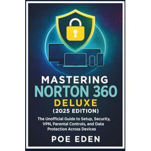 Eden, Poe Mastering Norton 360 Deluxe (2025 Edition): The Unofficial Guide to Setup, Security, VPN, Parental Controls, and Data Protection Across Devices Eden, Poe Mastering Norton 360 Deluxe (2025 Edition): The Unofficial Guide to Setup, Security, VPN, Parental Controls, and Data Protection Across Devices