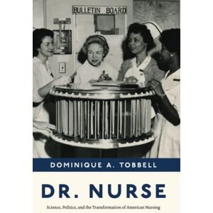 Tobbell, Dominique A. Dr. Nurse: Science, Politics, and the Transformation of American Nursing Tobbell, Dominique A. Dr. Nurse: Science, Politics, and the Transformation of American Nursing