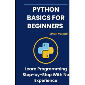 Randall, Ethan Python Basics for Beginners: Learn Programming Step-by-Step With No Experience Randall, Ethan Python Basics for Beginners: Learn Programming Step-by-Step With No Experience