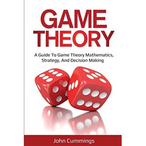 Cummings, John Game Theory: A Beginner's Guide to Game Theory Mathematics, Strategy & Decision-Making Cummings, John Game Theory: A Beginner's Guide to Game Theory Mathematics, Strategy & Decision-Making