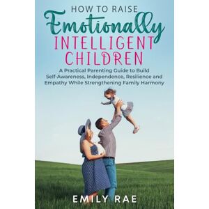 Rae, Emily How to Raise Emotionally Intelligent Children: A Practical Parenting Guide to Build Self Awareness, Independence, Resilience and Empathy While Strengthening Family Harmony Rae, Emily How to Raise Emotionally Intelligent Children: A Practical Parenting Guide to Build Self Awareness, Independence, Resilience and Empathy While Strengthening Family Harmony