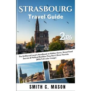 Mason, Smith C. Strasbourg Travel Guide 2026: The Unfiltered Local’s Handbook to Hidden Gems, Street Food Secrets & Political Realities They Don’t Show Tourists (With Full-color image) Mason, Smith C. Strasbourg Travel Guide 2026: The Unfiltered Local’s Handbook to Hidden Gems, Street Food Secrets & Political Realities They Don’t Show Tourists (With Full-color image)