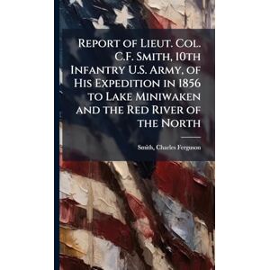 United Report of Lieut. Col. C.F. Smith, 10th Infantry U.S. Army, of His Expedition in 1856 to Lake Miniwaken and the Red River of the North United Report of Lieut. Col. C.F. Smith, 10th Infantry U.S. Army, of His Expedition in 1856 to Lake Miniwaken and the Red River of the North
