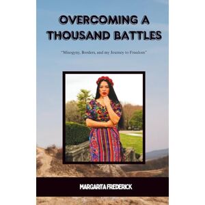Frederick, Margarita OVERCOMING A THOUSAND BATTLES: Misogyny, Borders, and my Journey to Freedom Frederick, Margarita OVERCOMING A THOUSAND BATTLES: Misogyny, Borders, and my Journey to Freedom