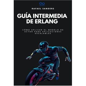 Sanders, Rafael Guía intermedia de Erlang: Cómo aplicar el modelo de actor para aplicaciones escalables: 31 (Colección de Lenguajes de Próxima Generación) Sanders, Rafael Guía intermedia de Erlang: Cómo aplicar el modelo de actor para aplicaciones escalables: 31 (Colección de Lenguajes de Próxima Generación)
