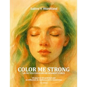WARTHLAND, SABINE VICTORIA COLOR ME STRONG Là ou tes couleurs deviennent force: Un journal de guérison par la réflexion, la résilience et le renouveau WARTHLAND, SABINE VICTORIA COLOR ME STRONG Là ou tes couleurs deviennent force: Un journal de guérison par la réflexion, la résilience et le renouveau