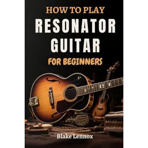 Lennox, Blake HOW TO PLAY RESONATOR GUITAR FOR BEGINNERS: Mastering Techniques, Open Tunings, To Roots Blues, Country Riffs, And Dobro Sounds With Practical ... Tones And Build A Solid Musical Foundation Lennox, Blake HOW TO PLAY RESONATOR GUITAR FOR BEGINNERS: Mastering Techniques, Open Tunings, To Roots Blues, Country Riffs, And Dobro Sounds With Practical ... Tones And Build A Solid Musical Foundation