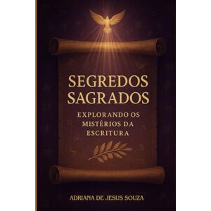 SOUZA, ADRIANA DE JESUS SEGREDOS SAGRADOS: EXPLORANDO OS MISTÉRIOS DA ESCRITURA SOUZA, ADRIANA DE JESUS SEGREDOS SAGRADOS: EXPLORANDO OS MISTÉRIOS DA ESCRITURA