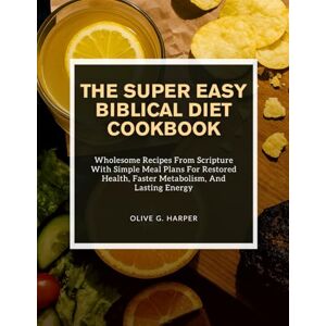Harper, Olive G. THE SUPER EASY BIBLICAL DIET COOKBOOK: Wholesome Recipes From Scripture With Simple Meal Plans For Restored Health, Faster Metabolism, And Lasting Energy Harper, Olive G. THE SUPER EASY BIBLICAL DIET COOKBOOK: Wholesome Recipes From Scripture With Simple Meal Plans For Restored Health, Faster Metabolism, And Lasting Energy