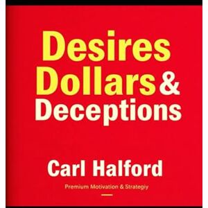 Halford (CHKZ), Carl Desires, Dollars & Deceptions: 6 Human Drives That Built Empires – and How to Ethically Use Them to Build Your Own Halford (CHKZ), Carl Desires, Dollars & Deceptions: 6 Human Drives That Built Empires – and How to Ethically Use Them to Build Your Own