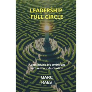 Raes, Marc Leadership full Circle: About having big ambitions and no final destination Raes, Marc Leadership full Circle: About having big ambitions and no final destination
