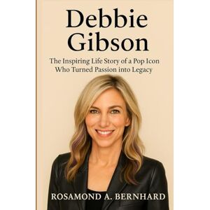 Bernhard, Rosamond A. Debbie Gibson: The Inspiring Life Story of a Pop Icon Who Turned Passion into Legacy Bernhard, Rosamond A. Debbie Gibson: The Inspiring Life Story of a Pop Icon Who Turned Passion into Legacy
