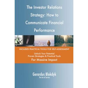 Gerardus Blokdyk - The Art of Service The Investor Relations Strategy: How to Communicate Financial Performance Gerardus Blokdyk - The Art of Service The Investor Relations Strategy: How to Communicate Financial Performance