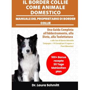 SCHMITT, DR. LAURA IL BORDER COLLIE COME ANIMALE DOMESTICO – MANUALE DEL PROPRIETARIO DI BORDER COLLIE: Una Guida Completa all’Addestramento, alla Dieta, alla ... 30 Consigli per il Legame e Piani Alimentari SCHMITT, DR. LAURA IL BORDER COLLIE COME ANIMALE DOMESTICO – MANUALE DEL PROPRIETARIO DI BORDER COLLIE: Una Guida Completa all’Addestramento, alla Dieta, alla ... 30 Consigli per il Legame e Piani Alimentari