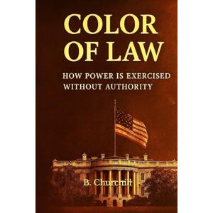 Churchill, B. Color of Law: How Power Is Exercised Without Authority (Rabbit Holes & Remedies) Churchill, B. Color of Law: How Power Is Exercised Without Authority (Rabbit Holes & Remedies)