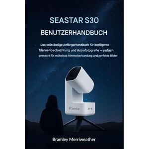 Merriweather, Bramley SEASTAR S30 BENUTZERHANDBUCH: Das umfassende Anfängerhandbuch für intelligente Sternenbeobachtung und Astrofotografie – einfach erklärt für mühelose Himmelserkundung und perfekte Bilder Merriweather, Bramley SEASTAR S30 BENUTZERHANDBUCH: Das umfassende Anfängerhandbuch für intelligente Sternenbeobachtung und Astrofotografie – einfach erklärt für mühelose Himmelserkundung und perfekte Bilder