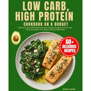 R. EVANS, MARIA Low Carb, High Protein Cookbook On A Budget: Delicious and Affordable Nutrient-Packed Recipes to Fuel Your Body and Save Your Wallet. 28-day Meal Plan R. EVANS, MARIA Low Carb, High Protein Cookbook On A Budget: Delicious and Affordable Nutrient-Packed Recipes to Fuel Your Body and Save Your Wallet. 28-day Meal Plan