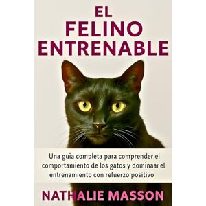 Masson, Nathalie EL FELINO ENTRENABLE: Una guía completa para comprender el comportamiento de los gatos y dominar el entrenamiento con refuerzo positivo Masson, Nathalie EL FELINO ENTRENABLE: Una guía completa para comprender el comportamiento de los gatos y dominar el entrenamiento con refuerzo positivo