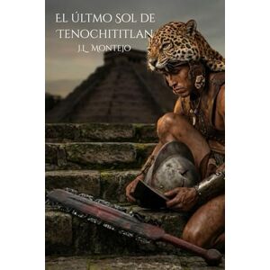 Montejo, J.L El último Sol de Tenochititlan: Una novela épica sobre la caída del Imperio Azteca y el nacimiento de una nueva era. Montejo, J.L El último Sol de Tenochititlan: Una novela épica sobre la caída del Imperio Azteca y el nacimiento de una nueva era.