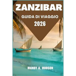 A. Hudson, Mandy ZANZIBAR GUIDA DI VIAGGIO 2026: Esplora le coste turchesi, la storica Stone Town e le meraviglie dell'isola nascosta A. Hudson, Mandy ZANZIBAR GUIDA DI VIAGGIO 2026: Esplora le coste turchesi, la storica Stone Town e le meraviglie dell'isola nascosta