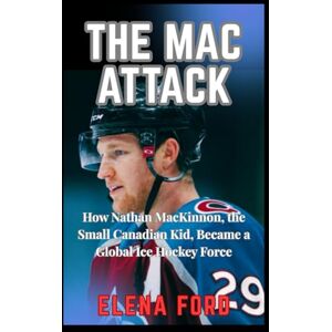 FORD, ELENA THE MAC ATTACK: How Nathan Mackinnon The Small Canadian Kid Became a Global Ice Hockey Force FORD, ELENA THE MAC ATTACK: How Nathan Mackinnon The Small Canadian Kid Became a Global Ice Hockey Force