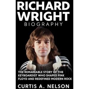 Nelson, Curtis A. Richard Wright Biography: The Remarkable Story of the Keyboardist Who Shaped Pink Floyd and Redefined Modern Rock Nelson, Curtis A. Richard Wright Biography: The Remarkable Story of the Keyboardist Who Shaped Pink Floyd and Redefined Modern Rock