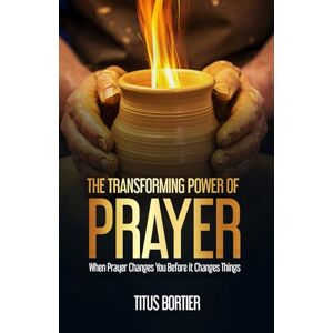 Bortier, Titus The Transforming Power of Prayer: When Prayer Changes You before It Changes Things Bortier, Titus The Transforming Power of Prayer: When Prayer Changes You before It Changes Things