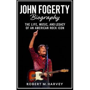 Harvey, Robert M. John Fogerty Biography: The Life, Music, and Legacy of an American Rock Icon Harvey, Robert M. John Fogerty Biography: The Life, Music, and Legacy of an American Rock Icon