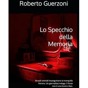 Guerzoni, Roberto Lo Specchio della Memoria: Brutali omicidi insanguinano la tranquilla Ferrara. Un giornalista indaga. E forse non è una buona idea. Guerzoni, Roberto Lo Specchio della Memoria: Brutali omicidi insanguinano la tranquilla Ferrara. Un giornalista indaga. E forse non è una buona idea.