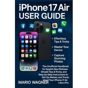 Wagner, Mario IPhone 17 Air User Guide: The Unofficial Handbook for Apple’s New Release: Simple Tips & Tricks, and Step-by-Step Instructions to Set Up, Master, and Troubleshoot Your IPhone 17 Air Like a Pro Wagner, Mario IPhone 17 Air User Guide: The Unofficial Handbook for Apple’s New Release: Simple Tips & Tricks, and Step-by-Step Instructions to Set Up, Master, and Troubleshoot Your IPhone 17 Air Like a Pro