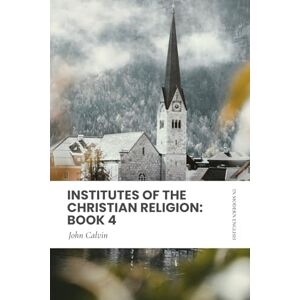Calvin, John Institutes of the Christian Religion: Book 4: In Modern, Updated English Calvin, John Institutes of the Christian Religion: Book 4: In Modern, Updated English