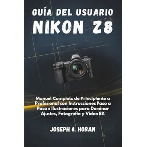 Horan, Joseph G. Guía del Usuario Nikon Z8: Manual Completo de Principiante a Profesional con Instrucciones Paso a Paso e Ilustraciones para Dominar Ajustes, Fotografía y Video 8K Horan, Joseph G. Guía del Usuario Nikon Z8: Manual Completo de Principiante a Profesional con Instrucciones Paso a Paso e Ilustraciones para Dominar Ajustes, Fotografía y Video 8K