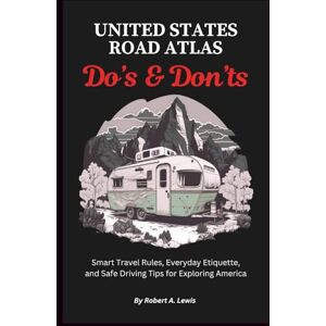 Lewis, Robert A. United States Road Atlas Do’s & Don’ts: Smart Travel Rules, Everyday Etiquette, and Safe Driving Tips for Exploring America Lewis, Robert A. United States Road Atlas Do’s & Don’ts: Smart Travel Rules, Everyday Etiquette, and Safe Driving Tips for Exploring America