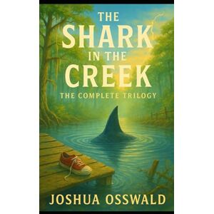 OSSWALD, JOSHUA THE SHARK IN THE CREEK: THE COMPLETE TRILOGY OSSWALD, JOSHUA THE SHARK IN THE CREEK: THE COMPLETE TRILOGY