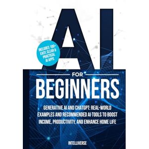 Intelliverse AI FOR BEGINNERS: GENERATIVE AI AND CHATGPT: REAL-WORLD EXAMPLES AND RECOMMENDED AI TOOLS TO BOOST INCOME, PRODUCTIVITY, AND ENHANCE HOME LIFE Intelliverse AI FOR BEGINNERS: GENERATIVE AI AND CHATGPT: REAL-WORLD EXAMPLES AND RECOMMENDED AI TOOLS TO BOOST INCOME, PRODUCTIVITY, AND ENHANCE HOME LIFE
