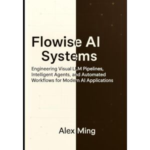 Ming, Alex Flowise AI Systems: Engineering Visual LLM Pipelines, Intelligent Agents, and Automated Workflows for Modern AI Applications Ming, Alex Flowise AI Systems: Engineering Visual LLM Pipelines, Intelligent Agents, and Automated Workflows for Modern AI Applications