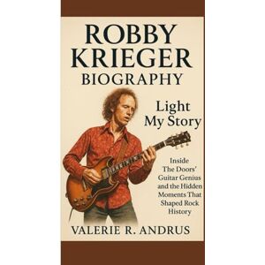 R. Andrus, Valerie ROBBY KRIEGER BIOGRAPHY: Light My Story Inside The Doors’ Guitar Genius and the Hidden Moments That Shaped Rock History R. Andrus, Valerie ROBBY KRIEGER BIOGRAPHY: Light My Story Inside The Doors’ Guitar Genius and the Hidden Moments That Shaped Rock History