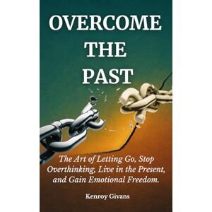 Givans, Kenroy Overcome the Past: The Art of Letting Go, Stop Overthinking, Live in the Present, and Gain Emotional Freedom Givans, Kenroy Overcome the Past: The Art of Letting Go, Stop Overthinking, Live in the Present, and Gain Emotional Freedom