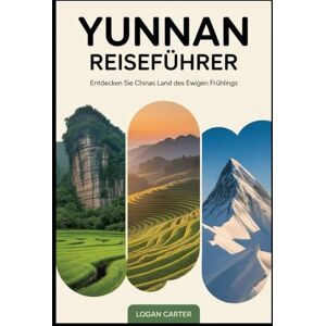 Carter, Logan Yunnan Reiseführer: Entdecken Sie Chinas Land des ewigen Frühlings: Vom surrealen Steinwald und den terrassierten Hängen von Yuanyang über die ... Klippen der Tigersprungschlucht.... Carter, Logan Yunnan Reiseführer: Entdecken Sie Chinas Land des ewigen Frühlings: Vom surrealen Steinwald und den terrassierten Hängen von Yuanyang über die ... Klippen der Tigersprungschlucht....