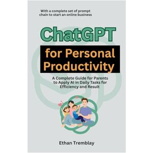 Tremblay, Ethan ChatGPT for Personal Productivity: A Complete Guide for Parents to Apply AI in Daily Tasks for Efficiency and Result Tremblay, Ethan ChatGPT for Personal Productivity: A Complete Guide for Parents to Apply AI in Daily Tasks for Efficiency and Result