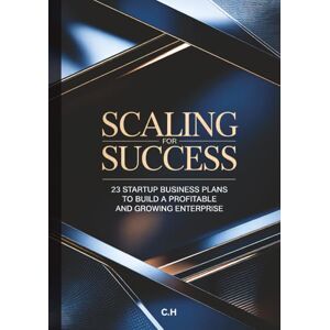 H, C. Scaling for Success: 23 Proven Startup Business Plans to Build a Profitable and Growing Enterprise, Step-by-Step Strategies for Launching, Scaling, ... Businesses Across Multiple Industries H, C. Scaling for Success: 23 Proven Startup Business Plans to Build a Profitable and Growing Enterprise, Step-by-Step Strategies for Launching, Scaling, ... Businesses Across Multiple Industries