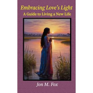 Fox, Jon M Embracing Love's Light A Guide To Living a New Life Fox, Jon M Embracing Love's Light A Guide To Living a New Life