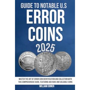 Coiner, William GUIDE TO NOTABLE U.S. ERROR COINS 2025: Master the Art of Error Coin Identification and Collection with This Comprehensive Guide, Featuring 400 Rare and Valuable Coins Coiner, William GUIDE TO NOTABLE U.S. ERROR COINS 2025: Master the Art of Error Coin Identification and Collection with This Comprehensive Guide, Featuring 400 Rare and Valuable Coins