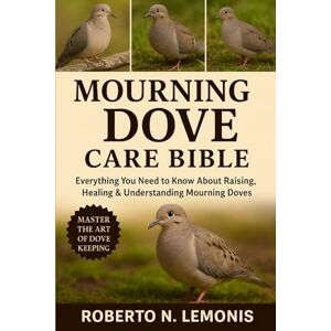 N. LEMONIS, ROBERTO MOURNING DOVE CARE BIBLE: Everything You Need to Know About Raising, Healing & Understanding Mourning Doves N. LEMONIS, ROBERTO MOURNING DOVE CARE BIBLE: Everything You Need to Know About Raising, Healing & Understanding Mourning Doves