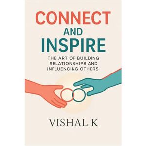 K, Vishal Connect and Inspire: The Art of Building Relationships and Influencing Others K, Vishal Connect and Inspire: The Art of Building Relationships and Influencing Others