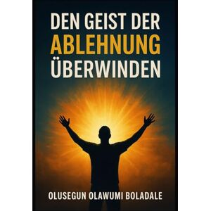OLAWUMI BOLADALE, OLUSEGUN DEN GEIST DER ABLEHNUNG ÜBERWINDEN: Deine Identität in Christus annehmen und die vollständige Befreiung von Widerstand und Opposition erfahren OLAWUMI BOLADALE, OLUSEGUN DEN GEIST DER ABLEHNUNG ÜBERWINDEN: Deine Identität in Christus annehmen und die vollständige Befreiung von Widerstand und Opposition erfahren