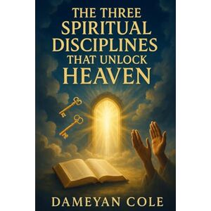 Cole, Dameyan The Three Spiritual Disciplines That Unlock Heaven Cole, Dameyan The Three Spiritual Disciplines That Unlock Heaven