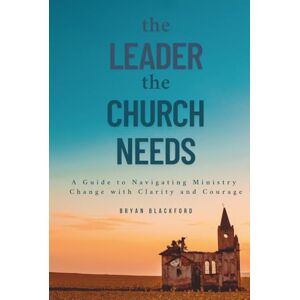 Blackford, Bryan The Leader the Church Needs: A Guide to Navigating Ministry Change with Clarity and Courage Blackford, Bryan The Leader the Church Needs: A Guide to Navigating Ministry Change with Clarity and Courage