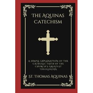 Aquinas, Saint Thomas The Aquinas Catechism: A Simple Explanation of the Catholic Faith by the Church's Greatest Theologian Aquinas, Saint Thomas The Aquinas Catechism: A Simple Explanation of the Catholic Faith by the Church's Greatest Theologian
